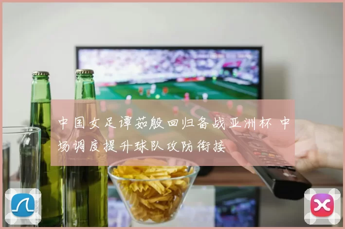 中国女足谭茹殷回归备战亚洲杯 中场调度提升球队攻防衔接