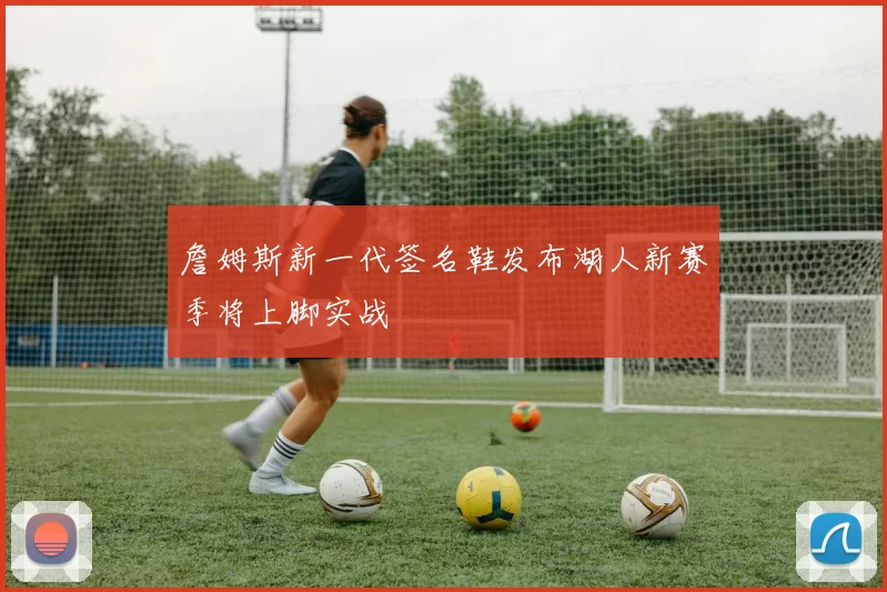 詹姆斯新一代签名鞋发布湖人新赛季将上脚实战