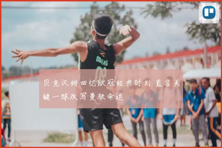 贝克汉姆回忆欧冠经典时刻 直言关键一球改写曼联命运