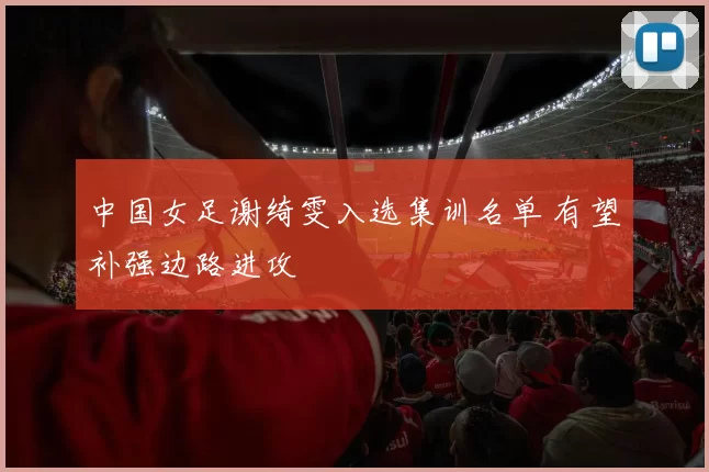 中国女足谢绮雯入选集训名单 有望补强边路进攻