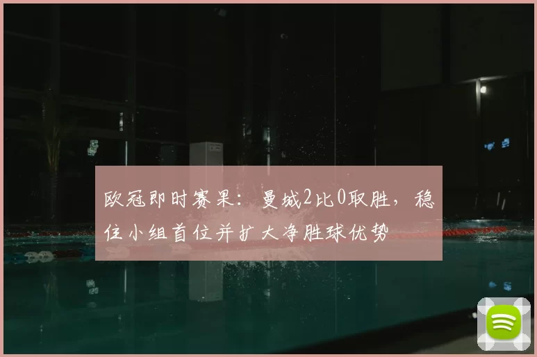 欧冠即时赛果:曼城2比0取胜,稳住小组首位并扩大净胜球优势