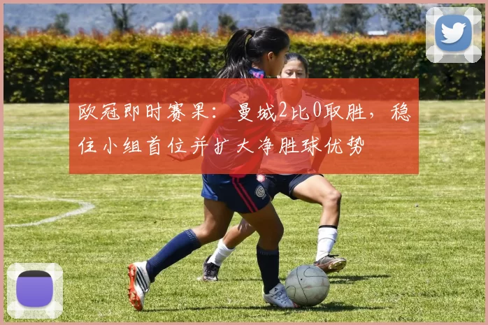 欧冠即时赛果:曼城2比0取胜,稳住小组首位并扩大净胜球优势