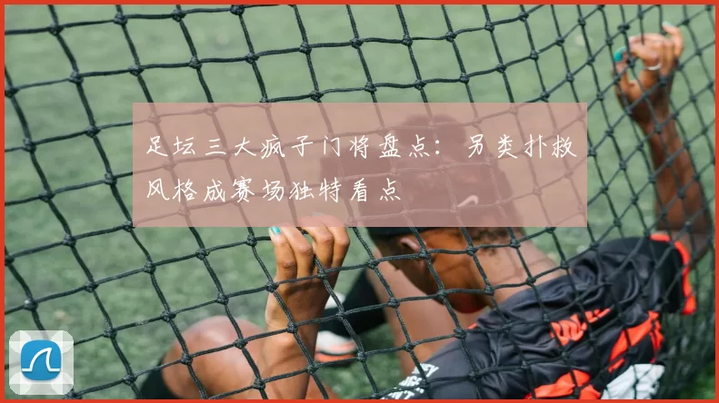 足坛三大疯子门将盘点：另类扑救风格成赛场独特看点