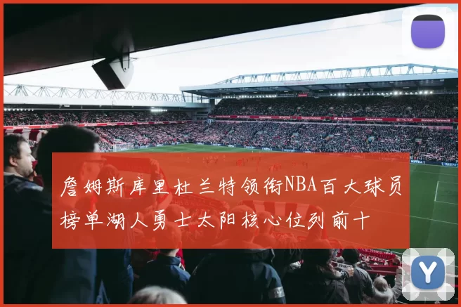 詹姆斯库里杜兰特领衔NBA百大球员榜单湖人勇士太阳核心位列前十