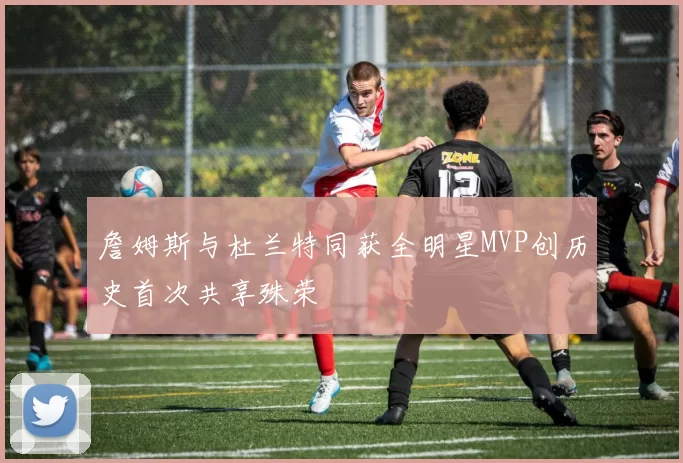 詹姆斯与杜兰特同获全明星MVP创历史首次共享殊荣