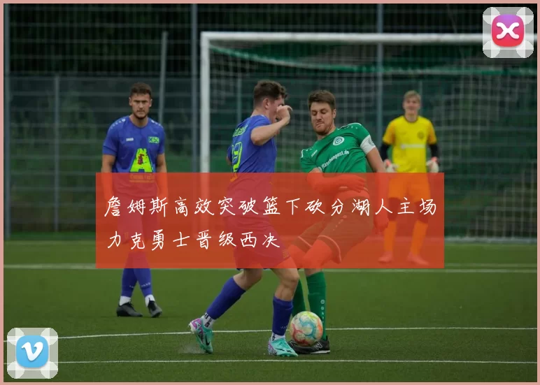 詹姆斯高效突破篮下砍分湖人主场力克勇士晋级西决