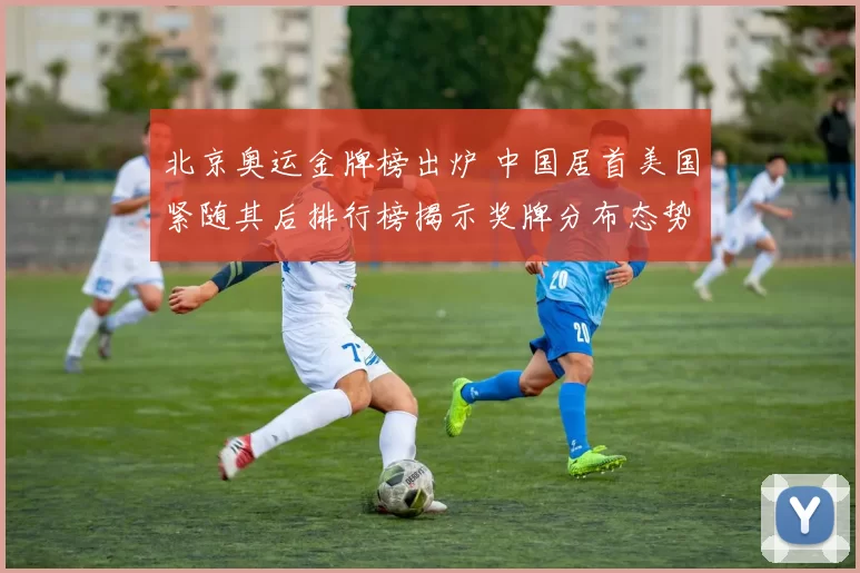 北京奥运金牌榜出炉 中国居首美国紧随其后排行榜揭示奖牌分布态势