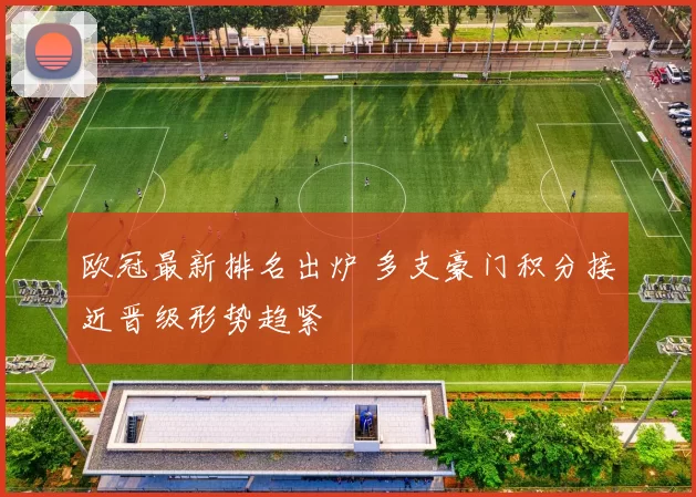 欧冠最新排名出炉 多支豪门积分接近晋级形势趋紧