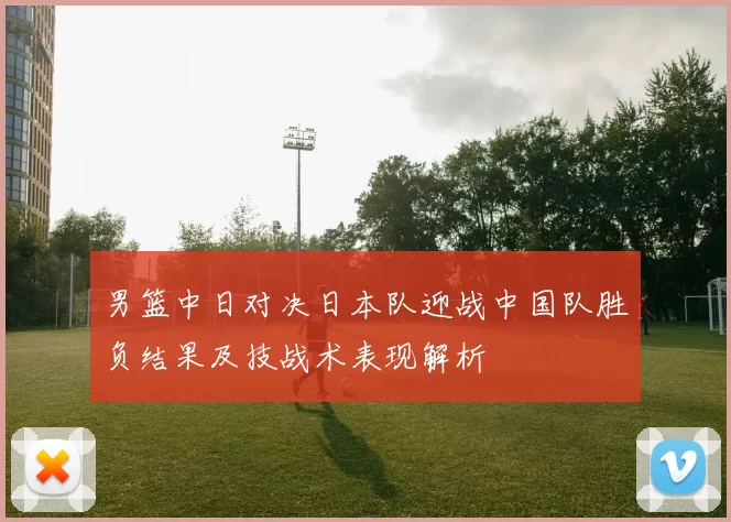男篮中日对决日本队迎战中国队胜负结果及技战术表现解析