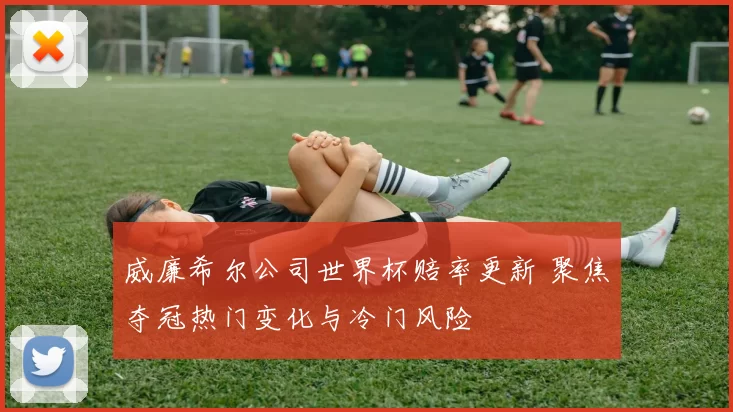 威廉希尔公司世界杯赔率更新 聚焦夺冠热门变化与冷门风险