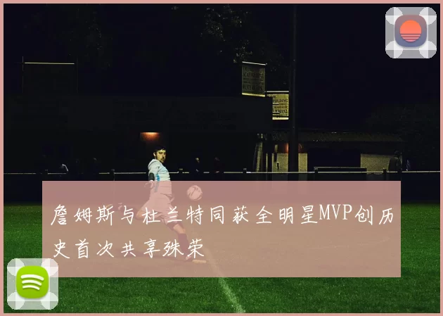 詹姆斯与杜兰特同获全明星MVP创历史首次共享殊荣