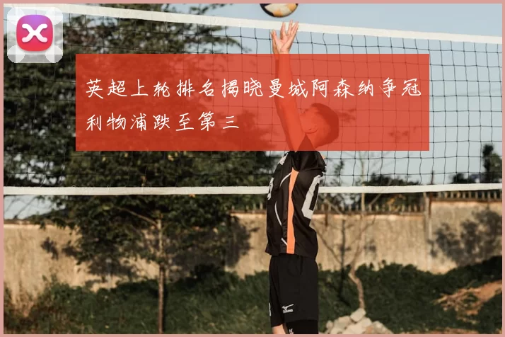 英超上轮排名揭晓曼城阿森纳争冠利物浦跌至第三