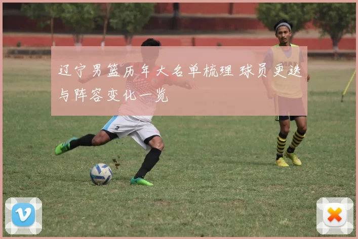 辽宁男篮历年大名单梳理 球员更迭与阵容变化一览