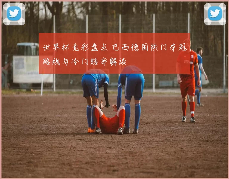 世界杯竞彩盘点 巴西德国热门夺冠路线与冷门赔率解读