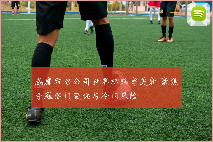 威廉希尔公司世界杯赔率更新 聚焦夺冠热门变化与冷门风险