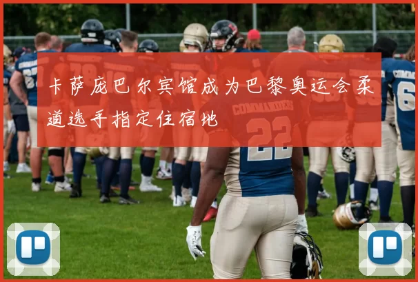 卡萨庞巴尔宾馆成为巴黎奥运会柔道选手指定住宿地