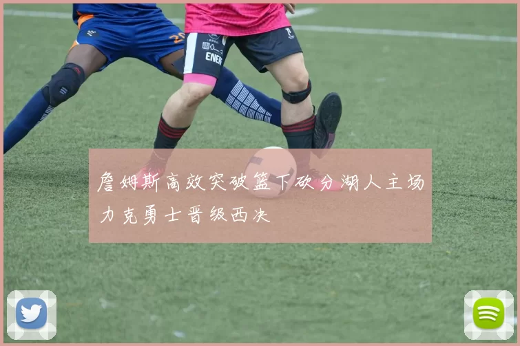 詹姆斯高效突破篮下砍分湖人主场力克勇士晋级西决