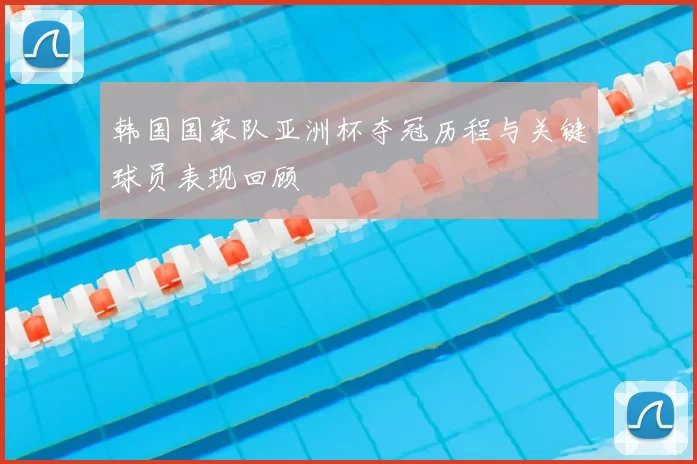 韩国国家队亚洲杯夺冠历程与关键球员表现回顾