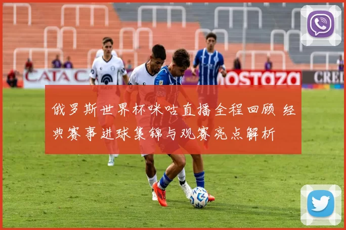 俄罗斯世界杯咪咕直播全程回顾 经典赛事进球集锦与观赛亮点解析