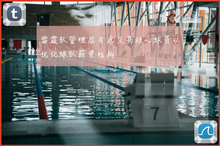 雷霆队管理层考虑交易核心球员以优化球队薪资结构