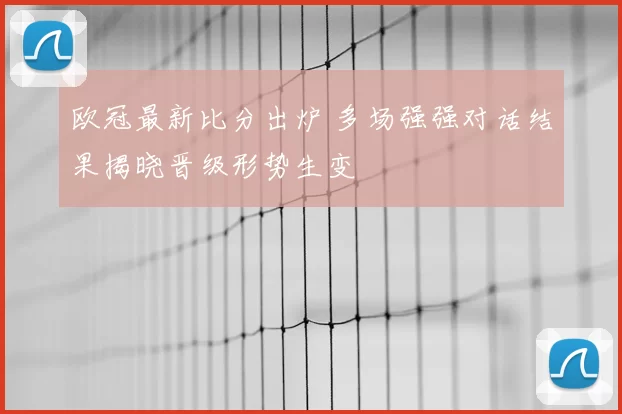 欧冠最新比分出炉 多场强强对话结果揭晓晋级形势生变