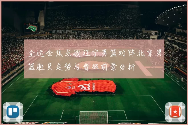 全运会焦点战辽宁男篮对阵北京男篮胜负走势与晋级前景分析