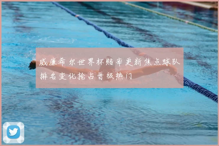 威廉希尔世界杯赔率更新焦点球队排名变化抢占晋级热门