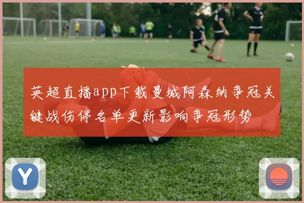 英超直播app下载曼城阿森纳争冠关键战伤停名单更新影响争冠形势