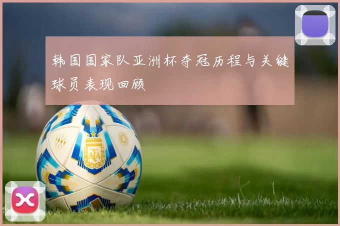 韩国国家队亚洲杯夺冠历程与关键球员表现回顾