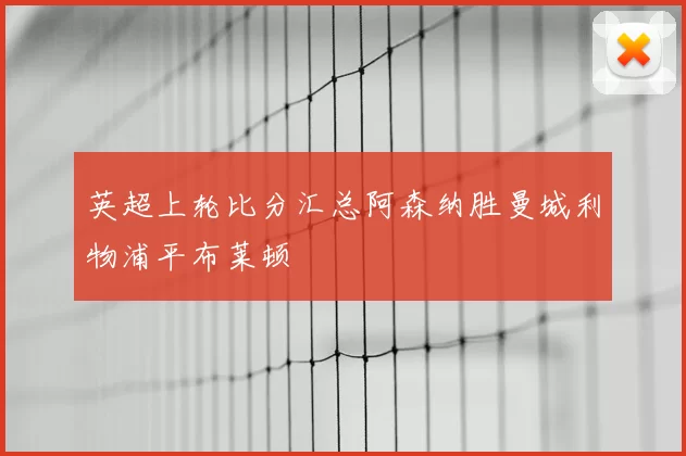 英超上轮比分汇总阿森纳胜曼城利物浦平布莱顿