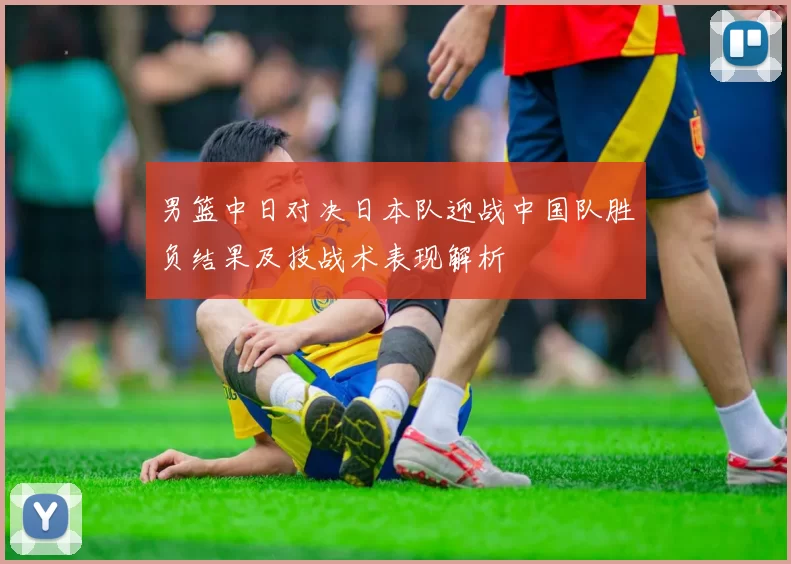 男篮中日对决日本队迎战中国队胜负结果及技战术表现解析
