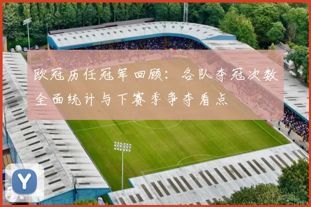 欧冠历任冠军回顾:各队夺冠次数全面统计与下赛季争夺看点