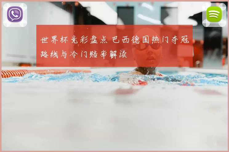 世界杯竞彩盘点 巴西德国热门夺冠路线与冷门赔率解读