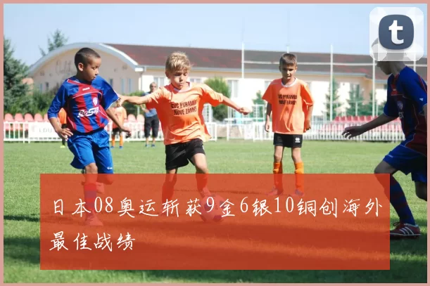 日本08奥运斩获9金6银10铜创海外最佳战绩