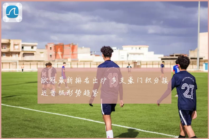 欧冠最新排名出炉 多支豪门积分接近晋级形势趋紧