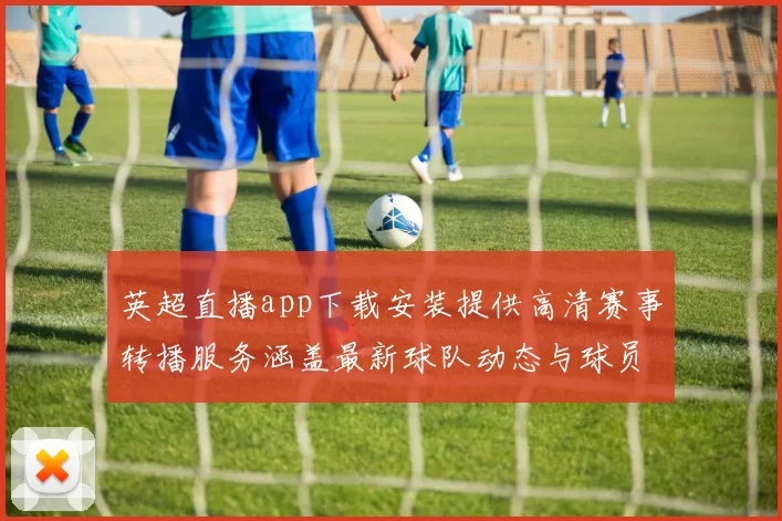 英超直播app下载安装提供高清赛事转播服务涵盖最新球队动态与球员伤停信息