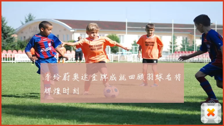 李玲蔚奥运金牌成就回顾羽球名将辉煌时刻