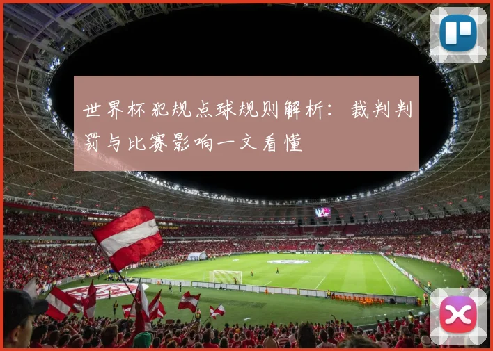 世界杯犯规点球规则解析：裁判判罚与比赛影响一文看懂