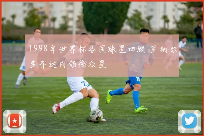 1998年世界杯各国球星回顾 罗纳尔多齐达内领衔众星