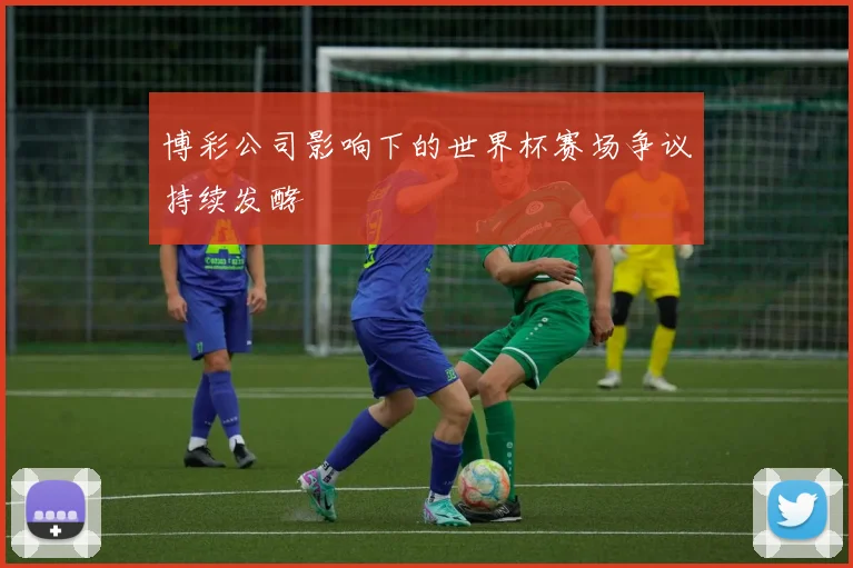 博彩公司影响下的世界杯赛场争议持续发酵