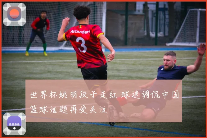 世界杯姚明段子走红 球迷调侃中国篮球话题再受关注