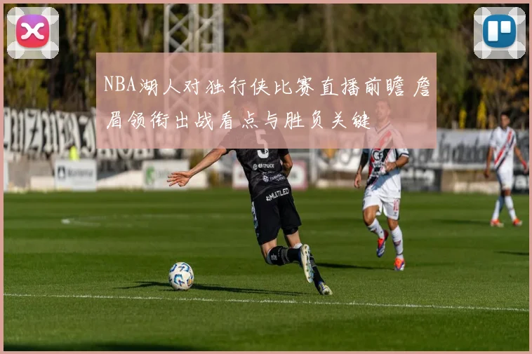 NBA湖人对独行侠比赛直播前瞻 詹眉领衔出战看点与胜负关键
