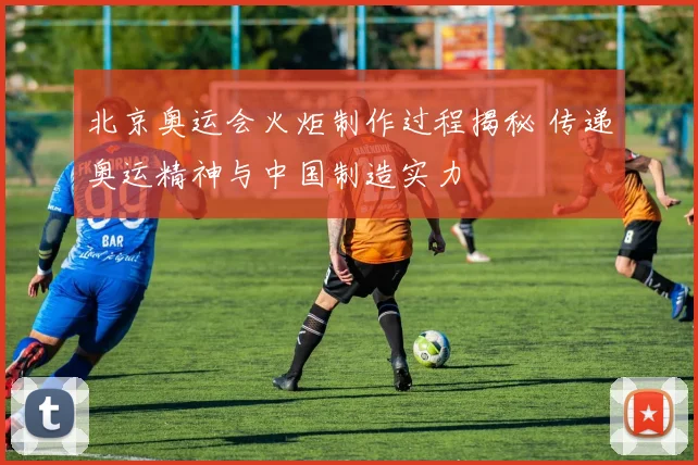 北京奥运会火炬制作过程揭秘 传递奥运精神与中国制造实力