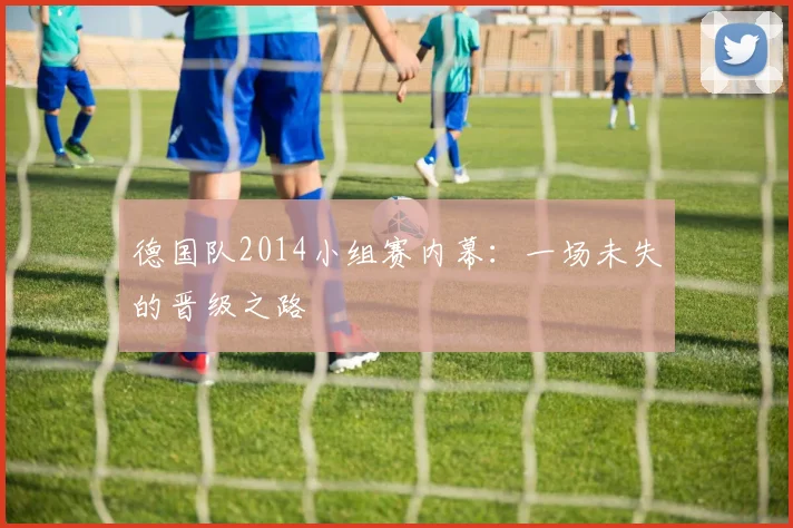 德国队2014小组赛内幕：一场未失的晋级之路