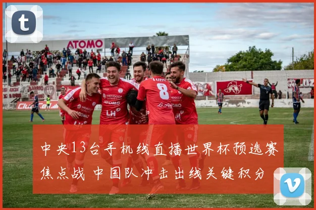 中央13台手机线直播世界杯预选赛焦点战 中国队冲击出线关键积分