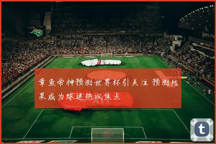 章鱼帝神预测世界杯引关注 预测结果成为球迷热议焦点