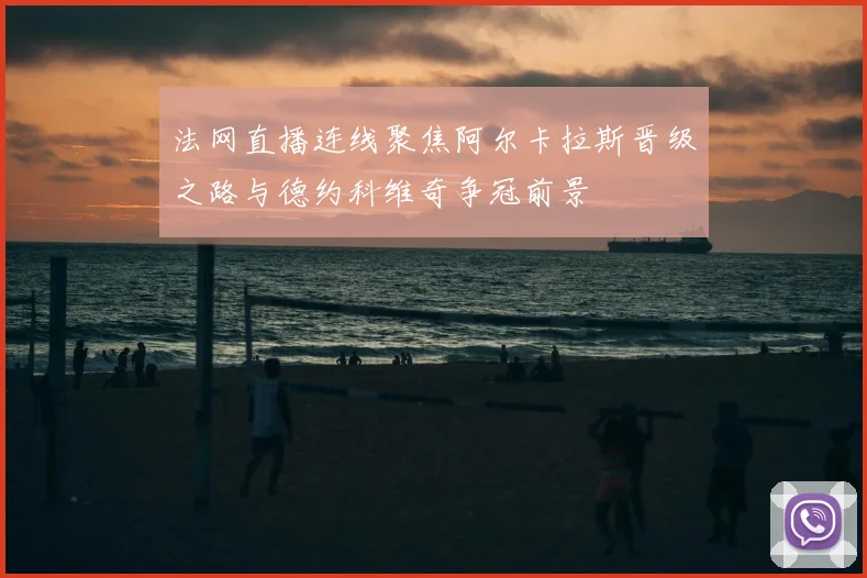 法网直播连线聚焦阿尔卡拉斯晋级之路与德约科维奇争冠前景