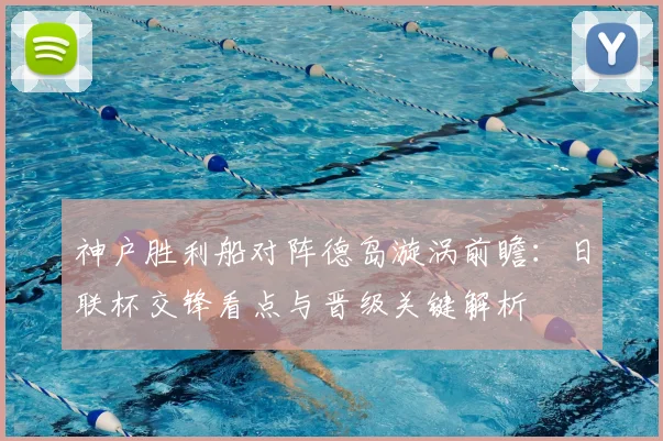 神户胜利船对阵德岛漩涡前瞻：日联杯交锋看点与晋级关键解析