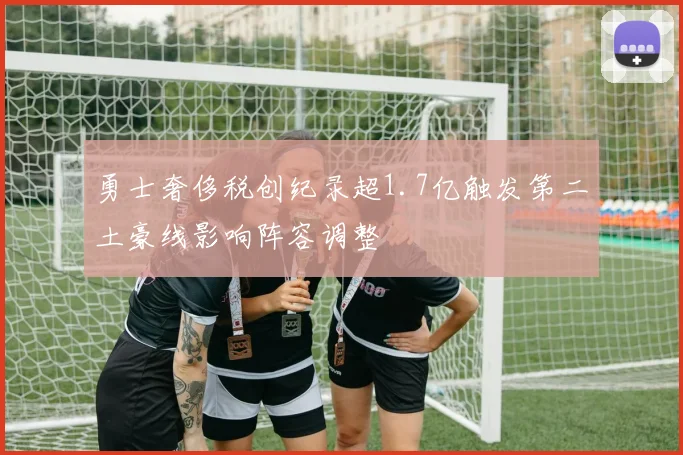 勇士奢侈税创纪录超1.7亿触发第二土豪线影响阵容调整