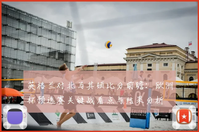 英格兰对北马其顿比分前瞻：欧洲杯预选赛关键战看点与结果分析
